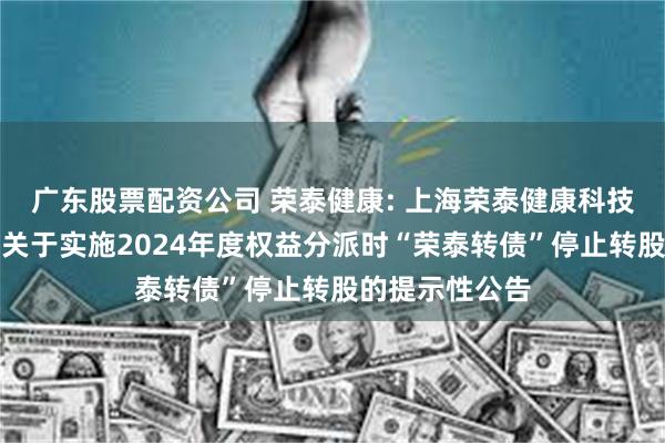 广东股票配资公司 荣泰健康: 上海荣泰健康科技股份有限公司关于实施2024年度权益分派时“荣泰转债”停止转股的提示性公告