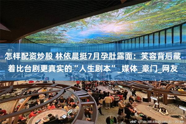 怎样配资炒股 林依晨挺7月孕肚露面：笑容背后藏着比台剧更真实的“人生剧本”_媒体_豪门_网友