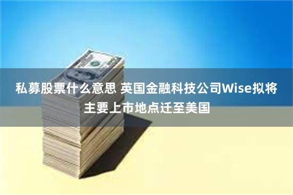 私募股票什么意思 英国金融科技公司Wise拟将主要上市地点迁至美国