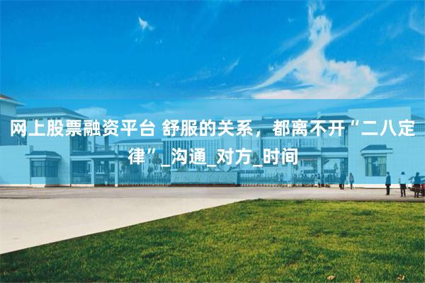 网上股票融资平台 舒服的关系，都离不开“二八定律”_沟通_对方_时间