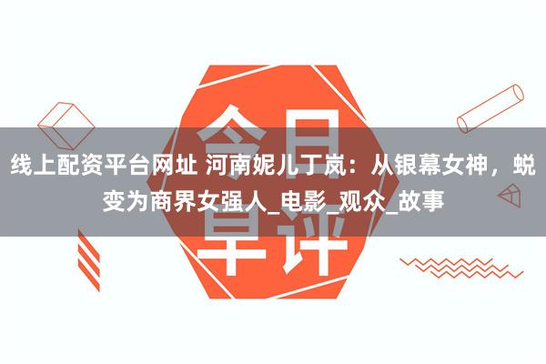 线上配资平台网址 河南妮儿丁岚：从银幕女神，蜕变为商界女强人_电影_观众_故事
