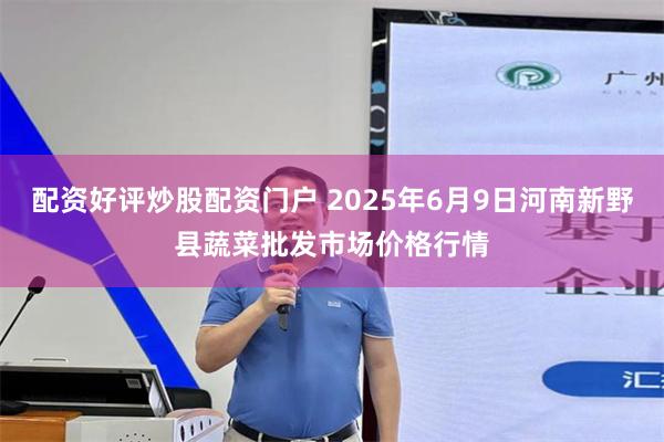 配资好评炒股配资门户 2025年6月9日河南新野县蔬菜批发市场价格行情
