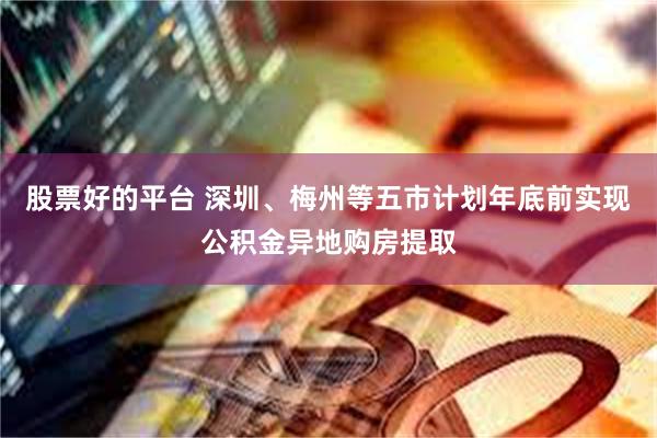 股票好的平台 深圳、梅州等五市计划年底前实现公积金异地购房提取