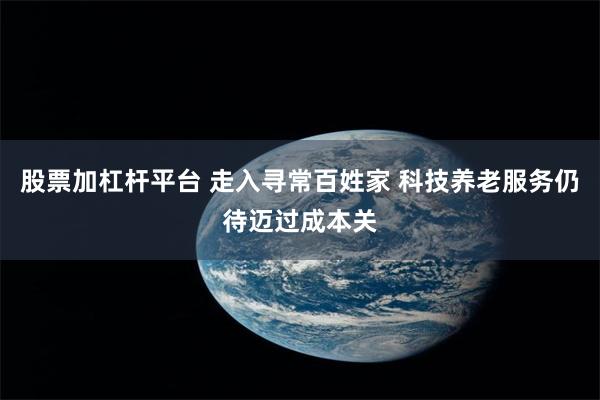 股票加杠杆平台 走入寻常百姓家 科技养老服务仍待迈过成本关
