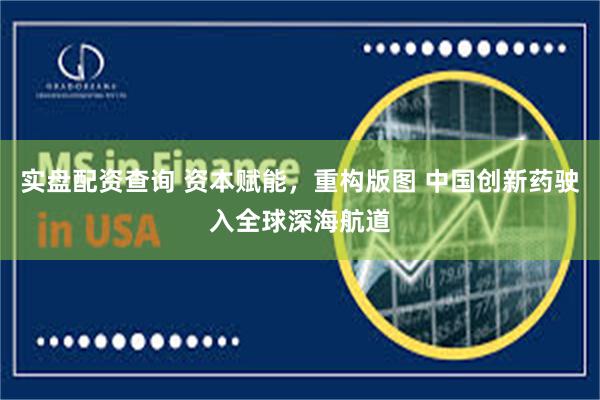 实盘配资查询 资本赋能，重构版图 中国创新药驶入全球深海航道