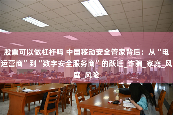股票可以做杠杆吗 中国移动安全管家背后：从“电信运营商”到“数字安全服务商”的跃迁_诈骗_家庭_风险