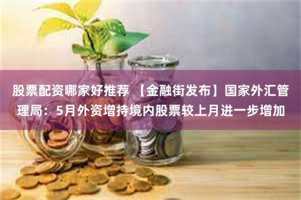 股票配资哪家好推荐 【金融街发布】国家外汇管理局：5月外资增持境内股票较上月进一步增加