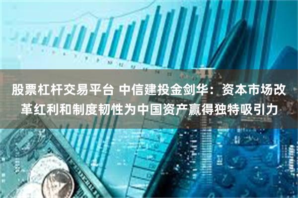 股票杠杆交易平台 中信建投金剑华：资本市场改革红利和制度韧性为中国资产赢得独特吸引力