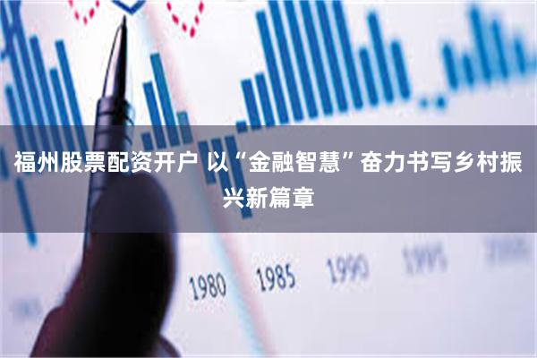 福州股票配资开户 以“金融智慧”奋力书写乡村振兴新篇章