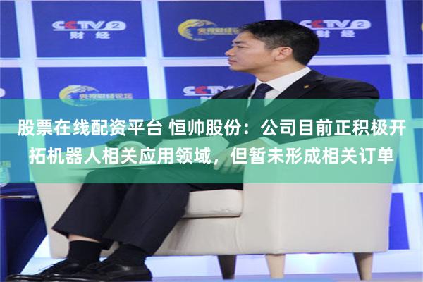 股票在线配资平台 恒帅股份：公司目前正积极开拓机器人相关应用领域，但暂未形成相关订单