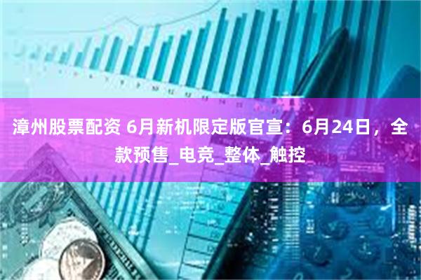 漳州股票配资 6月新机限定版官宣：6月24日，全款预售_电竞_整体_触控