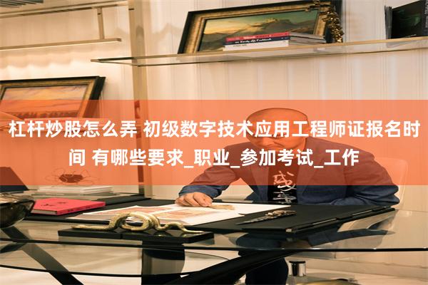 杠杆炒股怎么弄 初级数字技术应用工程师证报名时间 有哪些要求_职业_参加考试_工作