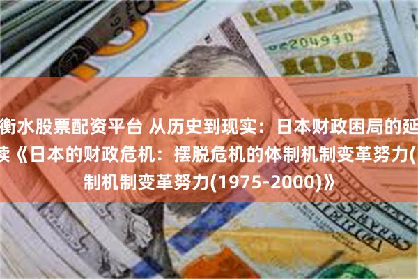 衡水股票配资平台 从历史到现实：日本财政困局的延续与启示 —— 读《日本的财政危机：摆脱危机的体制机制变革努力(1975-2000)》