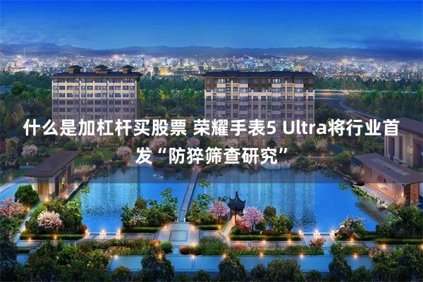 什么是加杠杆买股票 荣耀手表5 Ultra将行业首发“防猝筛查研究”