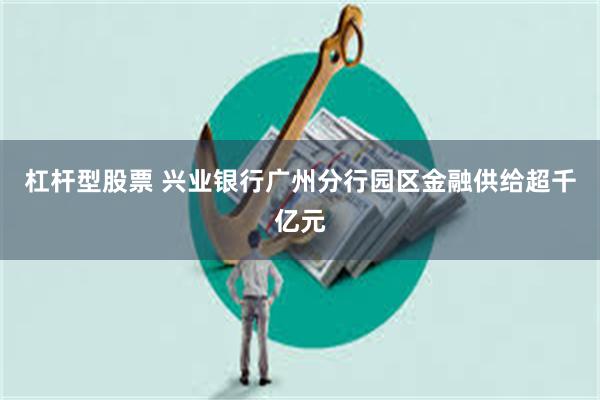 杠杆型股票 兴业银行广州分行园区金融供给超千亿元