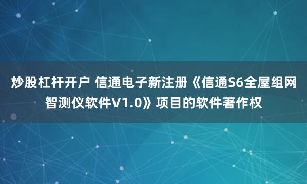 炒股杠杆开户 信通电子新注册《信通S6全屋组网智测仪软件V1.0》项目的软件著作权