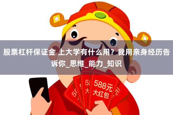 股票杠杆保证金 上大学有什么用？我用亲身经历告诉你_思维_能力_知识