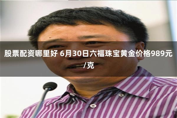 股票配资哪里好 6月30日六福珠宝黄金价格989元/克