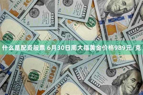 什么是配资股票 6月30日周大福黄金价格989元/克